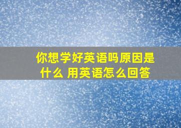 你想学好英语吗原因是什么 用英语怎么回答